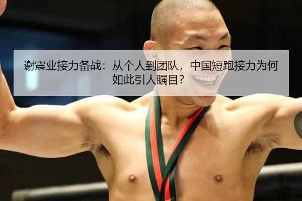谢震业接力备战：从个人到团队，中国短跑接力为何如此引人瞩目？